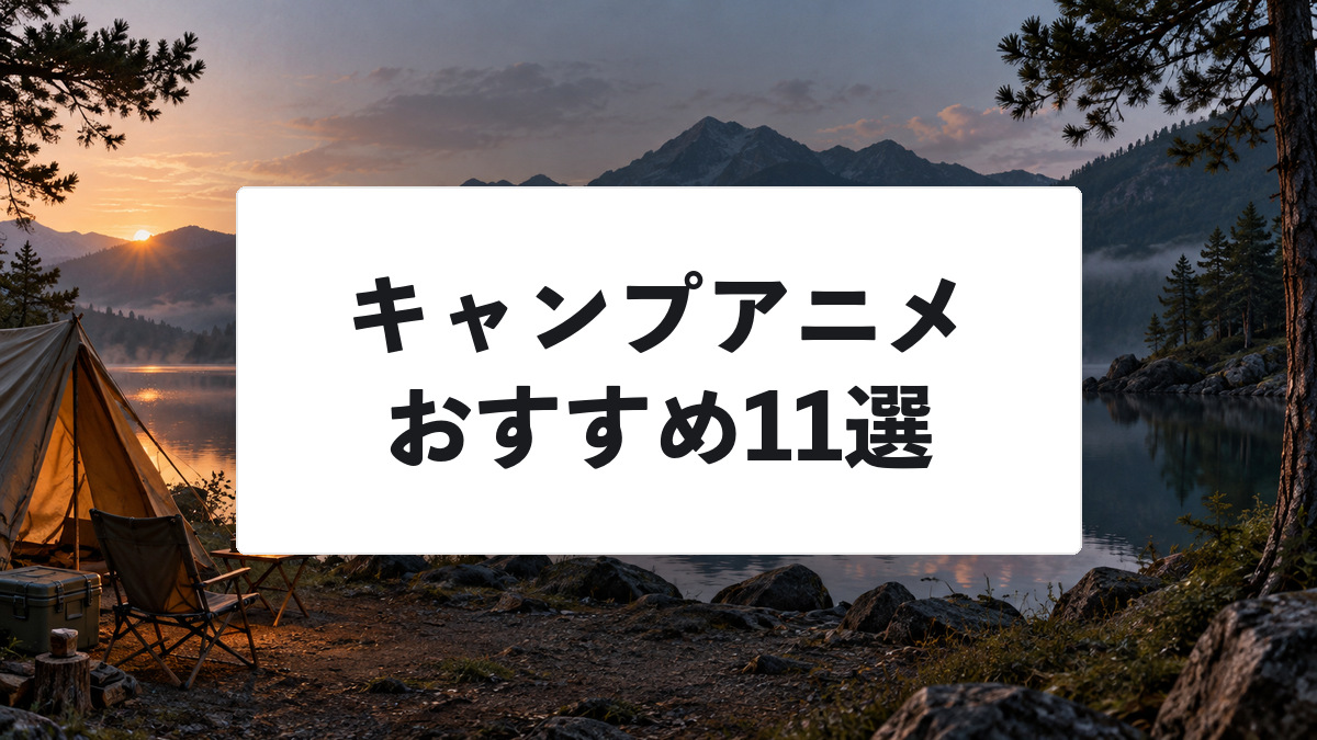 キャンプアニメおすすめ11選|ゆるキャンから本格ソロキャンプまで厳選